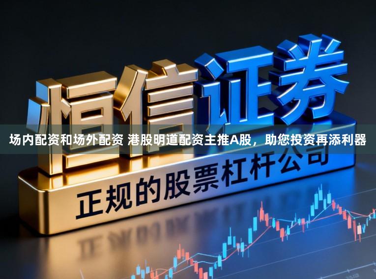 场内配资和场外配资 港股明道配资主推A股，助您投资再添利器