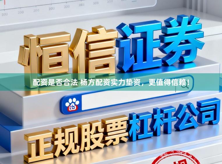 配资是否合法 杨方配资实力垫资，更值得信赖！