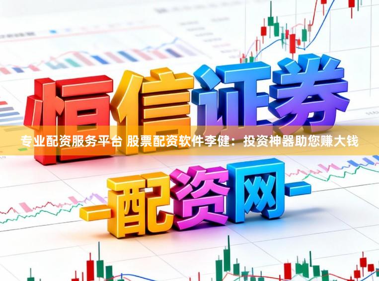 专业配资服务平台 股票配资软件李健：投资神器助您赚大钱