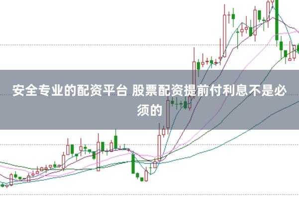 安全专业的配资平台 股票配资提前付利息不是必须的
