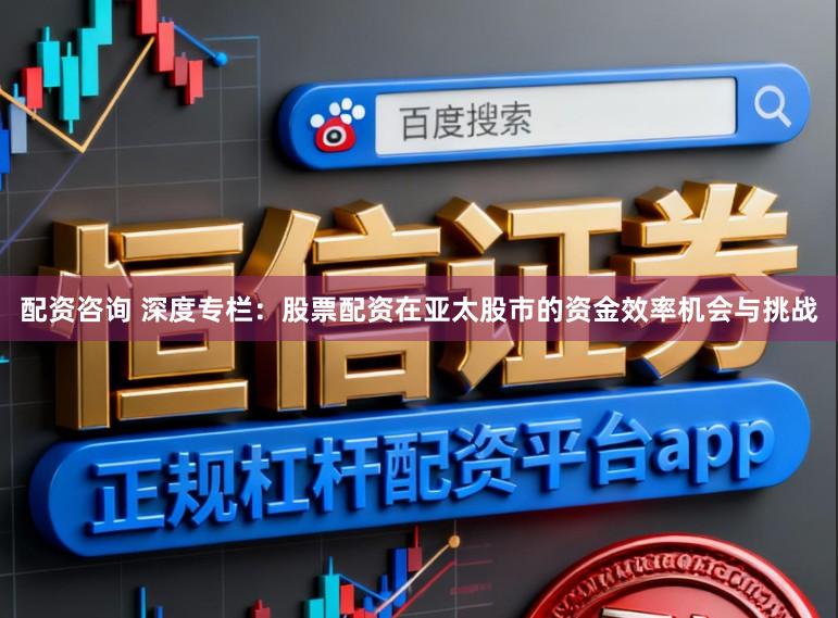 配资咨询 深度专栏：股票配资在亚太股市的资金效率机会与挑战