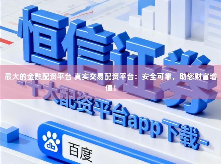 最大的金融配资平台 真实交易配资平台：安全可靠，助您财富增值！
