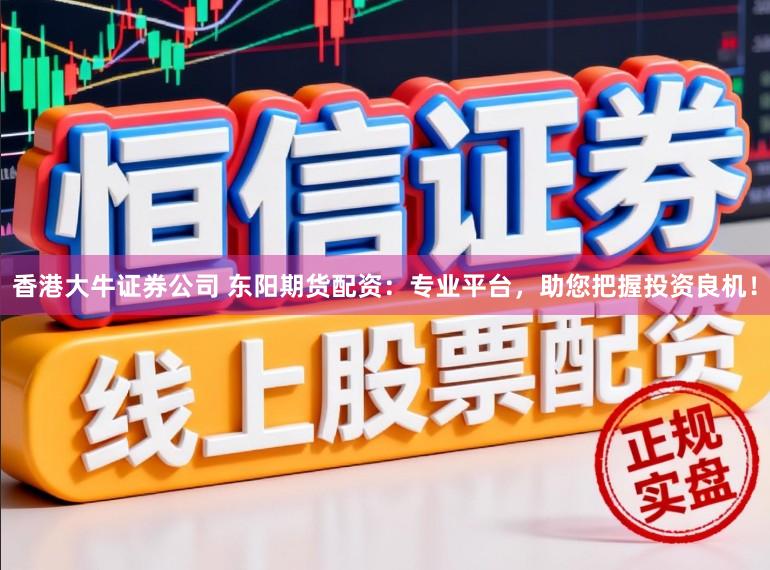 香港大牛证券公司 东阳期货配资：专业平台，助您把握投资良机！