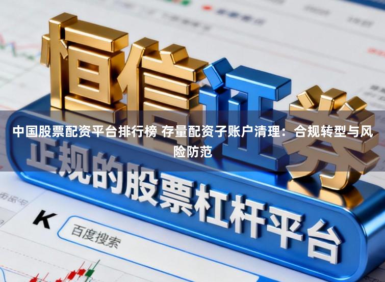 中国股票配资平台排行榜 存量配资子账户清理：合规转型与风险防范
