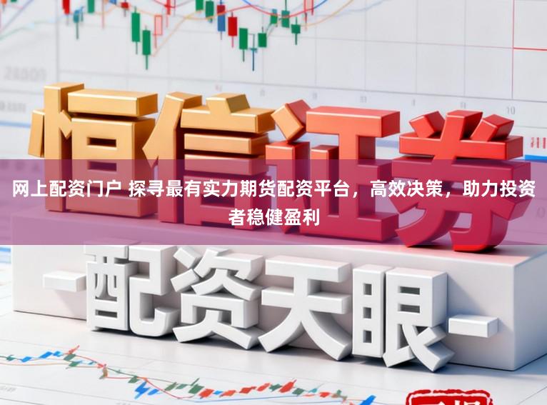 网上配资门户 探寻最有实力期货配资平台，高效决策，助力投资者稳健盈利