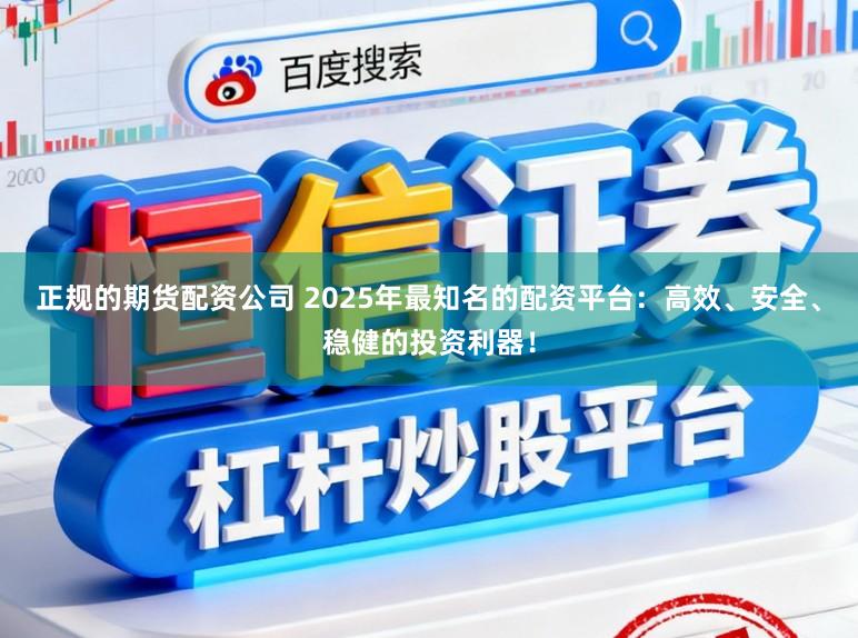 正规的期货配资公司 2025年最知名的配资平台：高效、安全、稳健的投资利器！