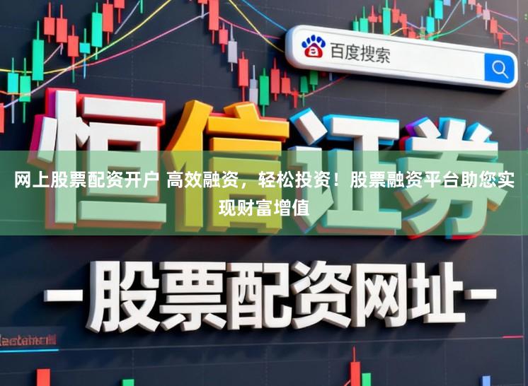 网上股票配资开户 高效融资，轻松投资！股票融资平台助您实现财富增值
