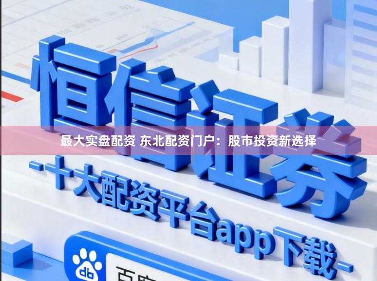 最大实盘配资 东北配资门户：股市投资新选择