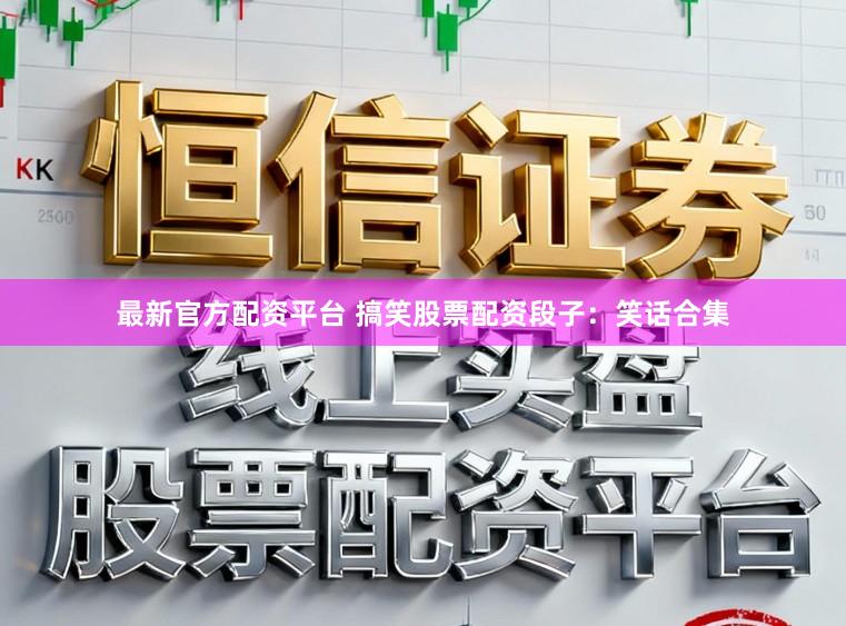 最新官方配资平台 搞笑股票配资段子：笑话合集