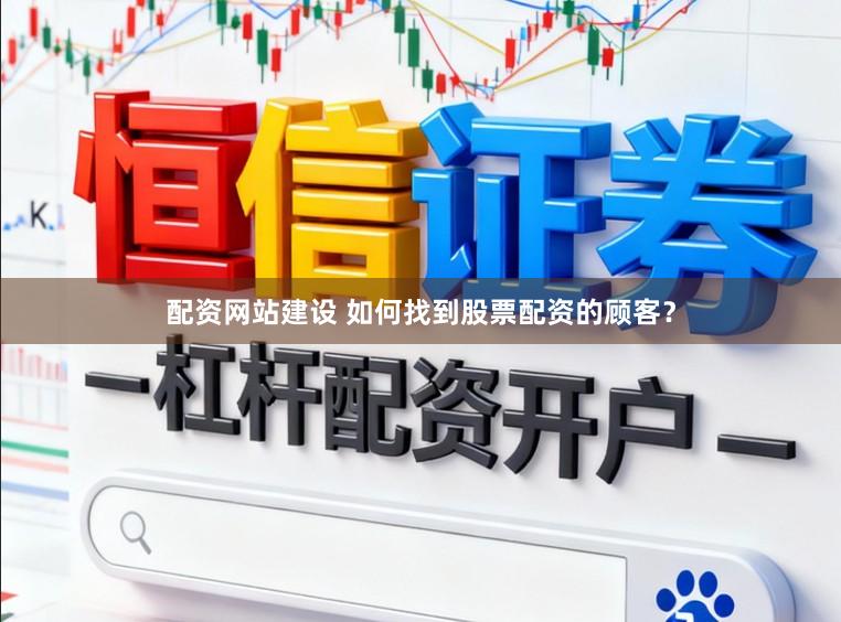 配资网站建设 如何找到股票配资的顾客？
