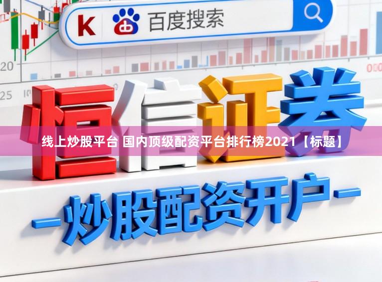 线上炒股平台 国内顶级配资平台排行榜2021【标题】