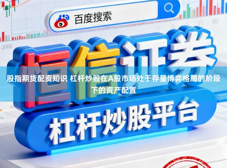股指期货配资知识 杠杆炒股在A股市场处于存量博弈格局的阶段下的资产配置