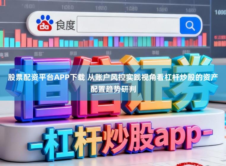 股票配资平台APP下载 从账户风控实践视角看杠杆炒股的资产配置趋势研判