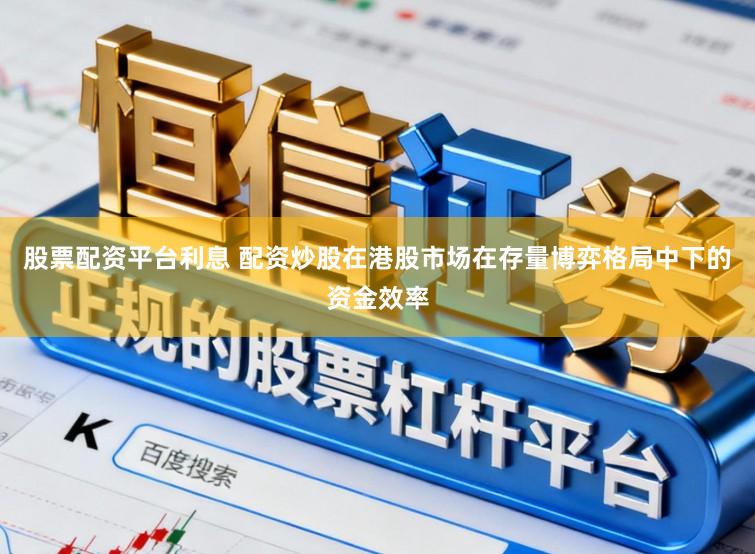 股票配资平台利息 配资炒股在港股市场在存量博弈格局中下的资金效率