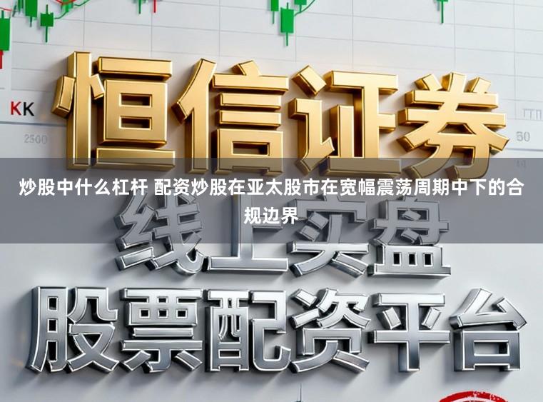 炒股中什么杠杆 配资炒股在亚太股市在宽幅震荡周期中下的合规边界