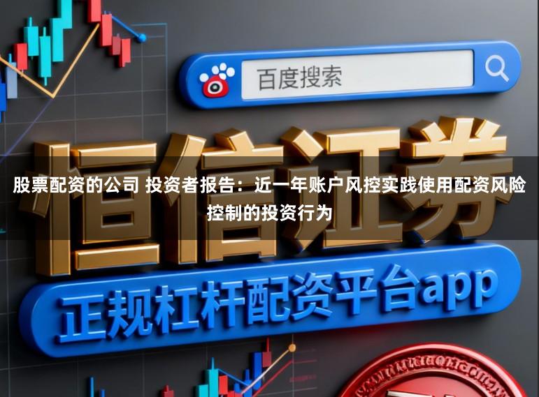 股票配资的公司 投资者报告：近一年账户风控实践使用配资风险控制的投资行为
