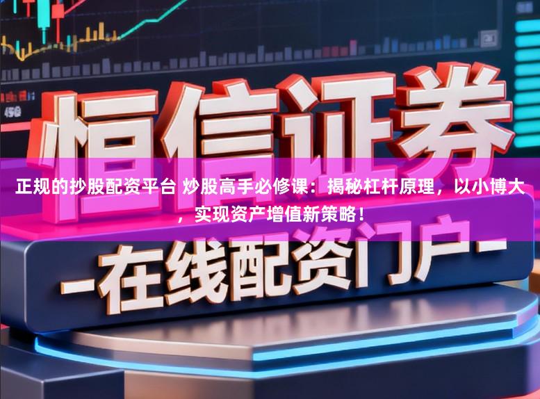正规的抄股配资平台 炒股高手必修课：揭秘杠杆原理，以小博大，实现资产增值新策略！